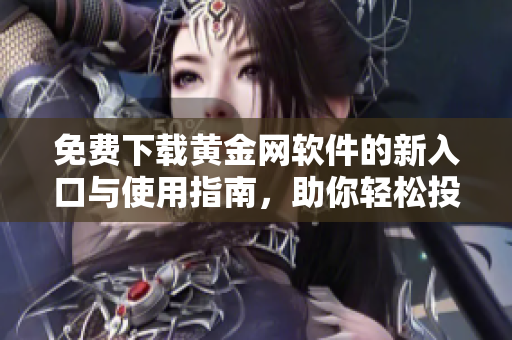 免费下载黄金网软件的新入口与使用指南，助你轻松投资黄金市场
