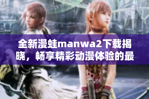 全新漫蛙manwa2下载揭晓，畅享精彩动漫体验的最佳选择
