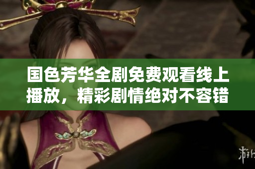 国色芳华全剧免费观看线上播放，精彩剧情绝对不容错过