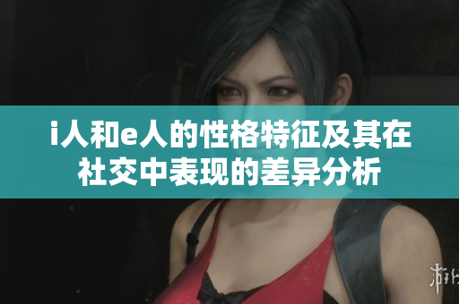 i人和e人的性格特征及其在社交中表现的差异分析