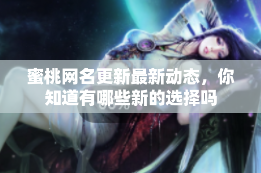 蜜桃网名更新最新动态，你知道有哪些新的选择吗