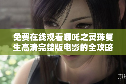 免费在线观看哪吒之灵珠复生高清完整版电影的全攻略分享
