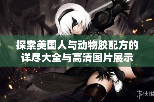 探索美国人与动物胶配方的详尽大全与高清图片展示