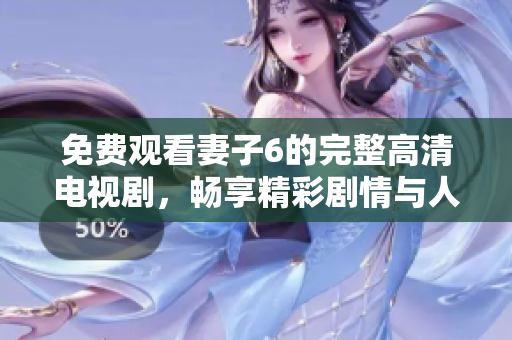 免费观看妻子6的完整高清电视剧，畅享精彩剧情与人物发展