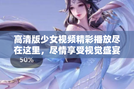 高清版少女视频精彩播放尽在这里，尽情享受视觉盛宴