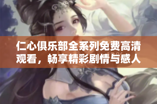仁心俱乐部全系列免费高清观看，畅享精彩剧情与感人故事
