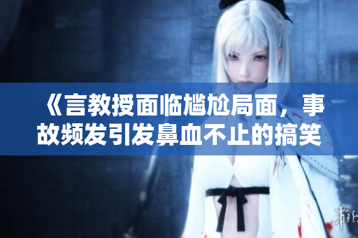 《言教授面临尴尬局面，事故频发引发鼻血不止的搞笑瞬间》