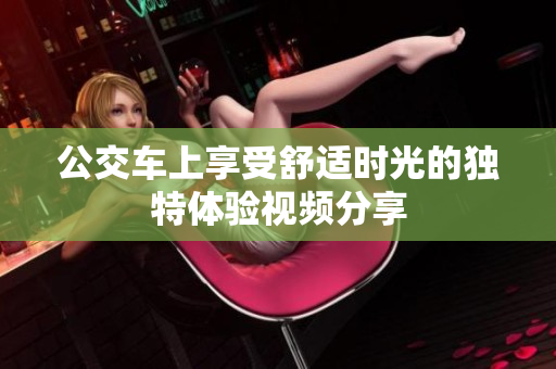 公交车上享受舒适时光的独特体验视频分享