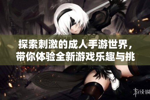 探索刺激的成人手游世界，带你体验全新游戏乐趣与挑战