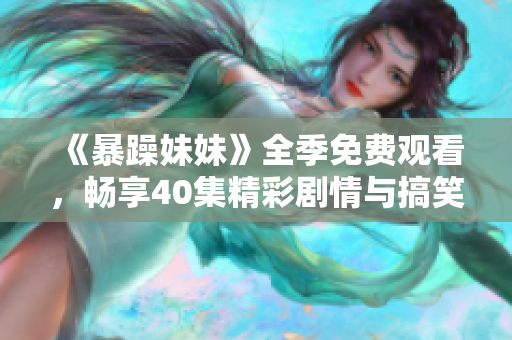 《暴躁妹妹》全季免费观看，畅享40集精彩剧情与搞笑瞬间