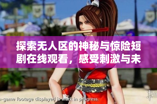 探索无人区的神秘与惊险短剧在线观看，感受刺激与未知的魅力