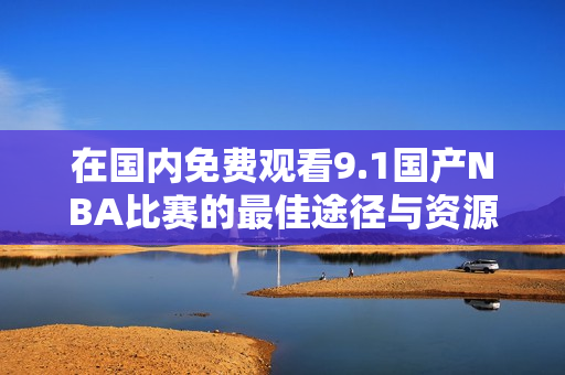 在国内免费观看9.1国产NBA比赛的最佳途径与资源分享