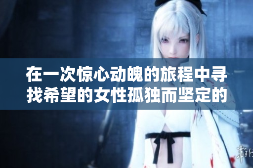 在一次惊心动魄的旅程中寻找希望的女性孤独而坚定的故事