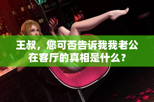 王叔，您可否告诉我我老公在客厅的真相是什么？