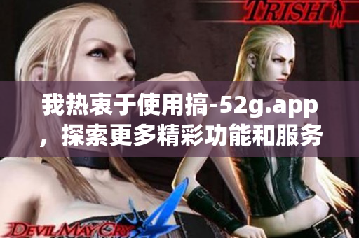 我热衷于使用搞-52g.app，探索更多精彩功能和服务