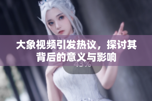 大象视频引发热议，探讨其背后的意义与影响