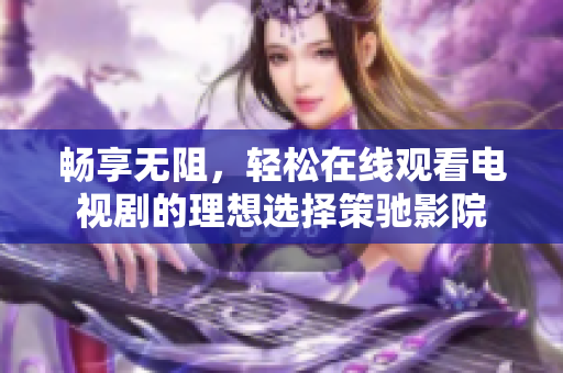 畅享无阻，轻松在线观看电视剧的理想选择策驰影院
