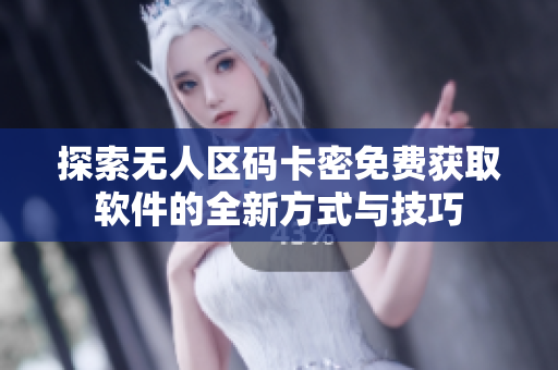 探索无人区码卡密免费获取软件的全新方式与技巧