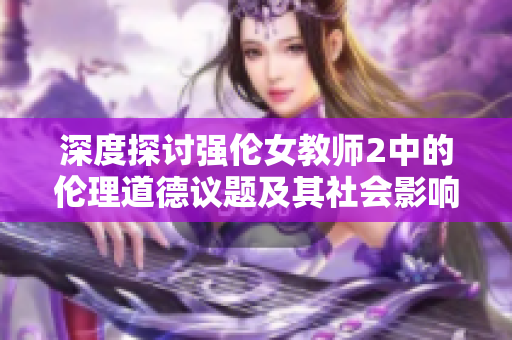 深度探讨强伦女教师2中的伦理道德议题及其社会影响