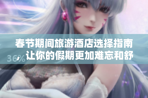 春节期间旅游酒店选择指南，让你的假期更加难忘和舒适