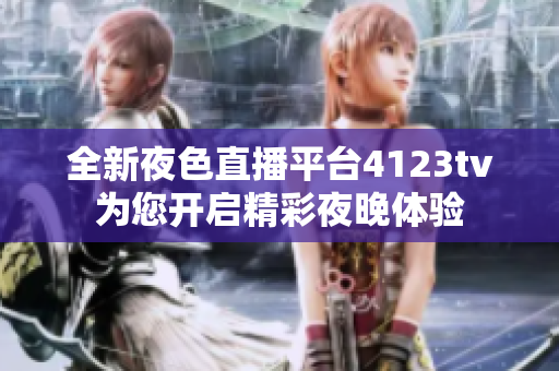 全新夜色直播平台4123tv为您开启精彩夜晚体验