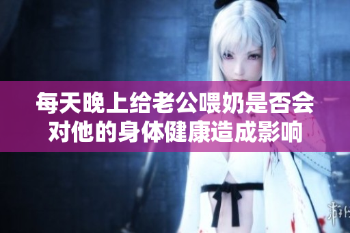 每天晚上给老公喂奶是否会对他的身体健康造成影响