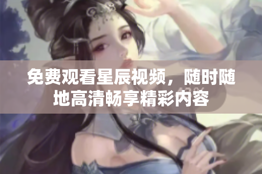免费观看星辰视频，随时随地高清畅享精彩内容