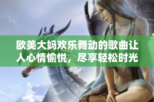 欧美大妈欢乐舞动的歌曲让人心情愉悦，尽享轻松时光