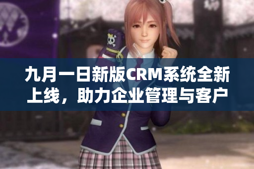 九月一日新版CRM系统全新上线，助力企业管理与客户关系优化