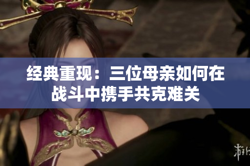 经典重现：三位母亲如何在战斗中携手共克难关