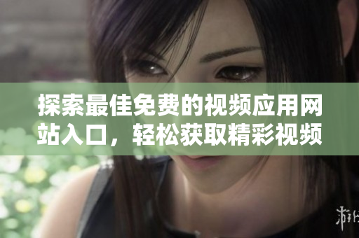 探索最佳免费的视频应用网站入口，轻松获取精彩视频资源