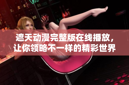 遮天动漫完整版在线播放，让你领略不一样的精彩世界