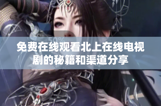 免费在线观看北上在线电视剧的秘籍和渠道分享
