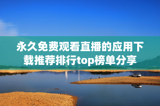 永久免费观看直播的应用下载推荐排行top榜单分享