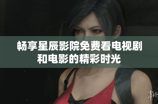 畅享星辰影院免费看电视剧和电影的精彩时光