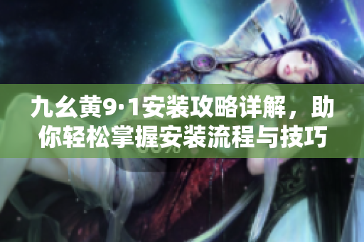 九幺黄9·1安装攻略详解，助你轻松掌握安装流程与技巧