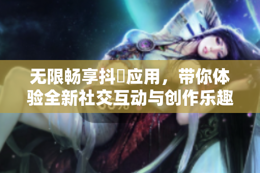 无限畅享抖抈应用，带你体验全新社交互动与创作乐趣
