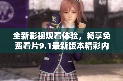 全新影视观看体验，畅享免费看片9.1最新版本精彩内容