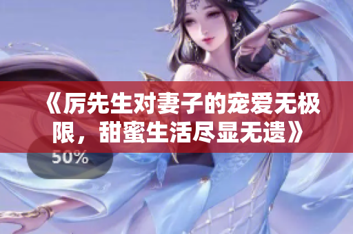 《厉先生对妻子的宠爱无极限，甜蜜生活尽显无遗》