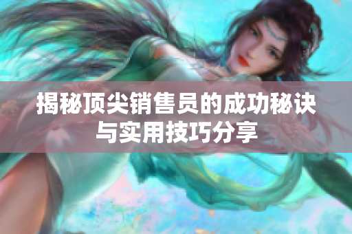 揭秘顶尖销售员的成功秘诀与实用技巧分享