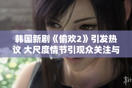 韩国新剧《偷欢2》引发热议 大尺度情节引观众关注与讨论