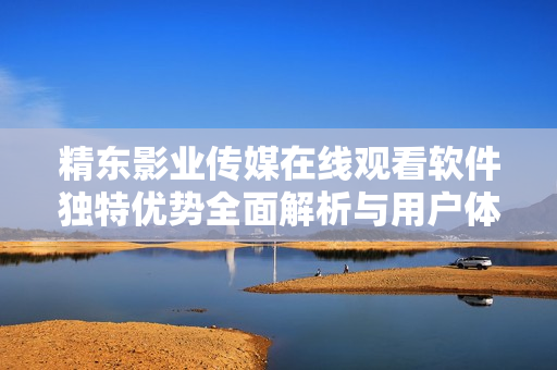 精东影业传媒在线观看软件独特优势全面解析与用户体验分享