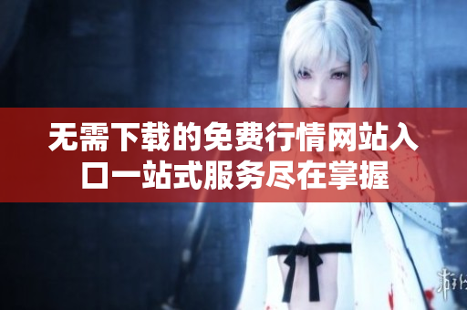 无需下载的免费行情网站入口一站式服务尽在掌握