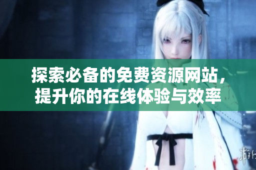 探索必备的免费资源网站，提升你的在线体验与效率