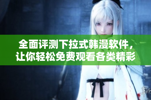 全面评测下拉式韩漫软件，让你轻松免费观看各类精彩漫画