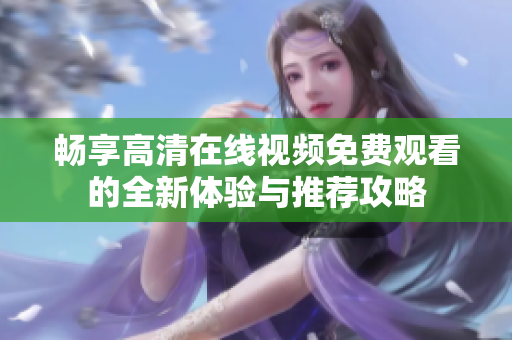 畅享高清在线视频免费观看的全新体验与推荐攻略