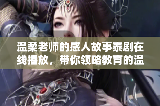 温柔老师的感人故事泰剧在线播放，带你领略教育的温情瞬间