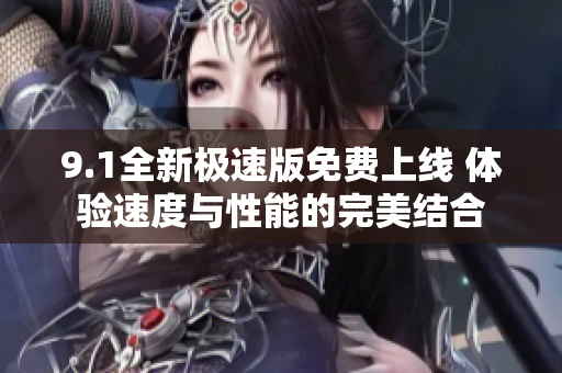 9.1全新极速版免费上线 体验速度与性能的完美结合