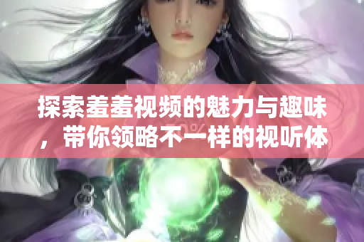 探索羞羞视频的魅力与趣味，带你领略不一样的视听体验