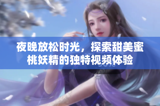 夜晚放松时光，探索甜美蜜桃妖精的独特视频体验